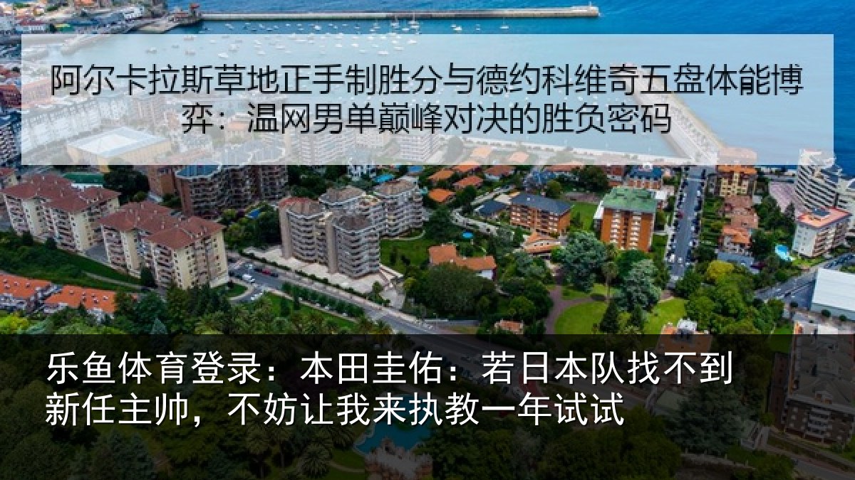 乐鱼体育登录:本田圭佑:若日本队找不到新任主帅,不妨让我来执教一年试试