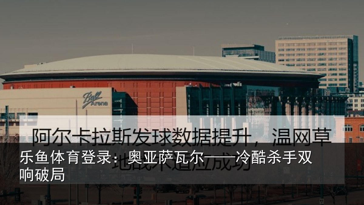 乐鱼体育登录:奥亚萨瓦尔——冷酷杀手双响破局