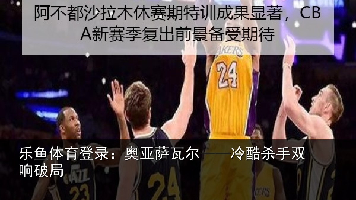 乐鱼体育登录:奥亚萨瓦尔——冷酷杀手双响破局