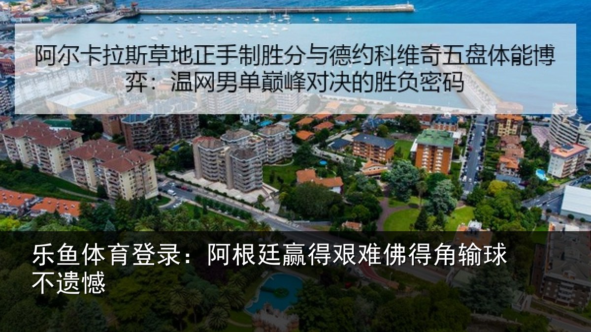 乐鱼体育登录:阿根廷赢得艰难佛得角输球不遗憾