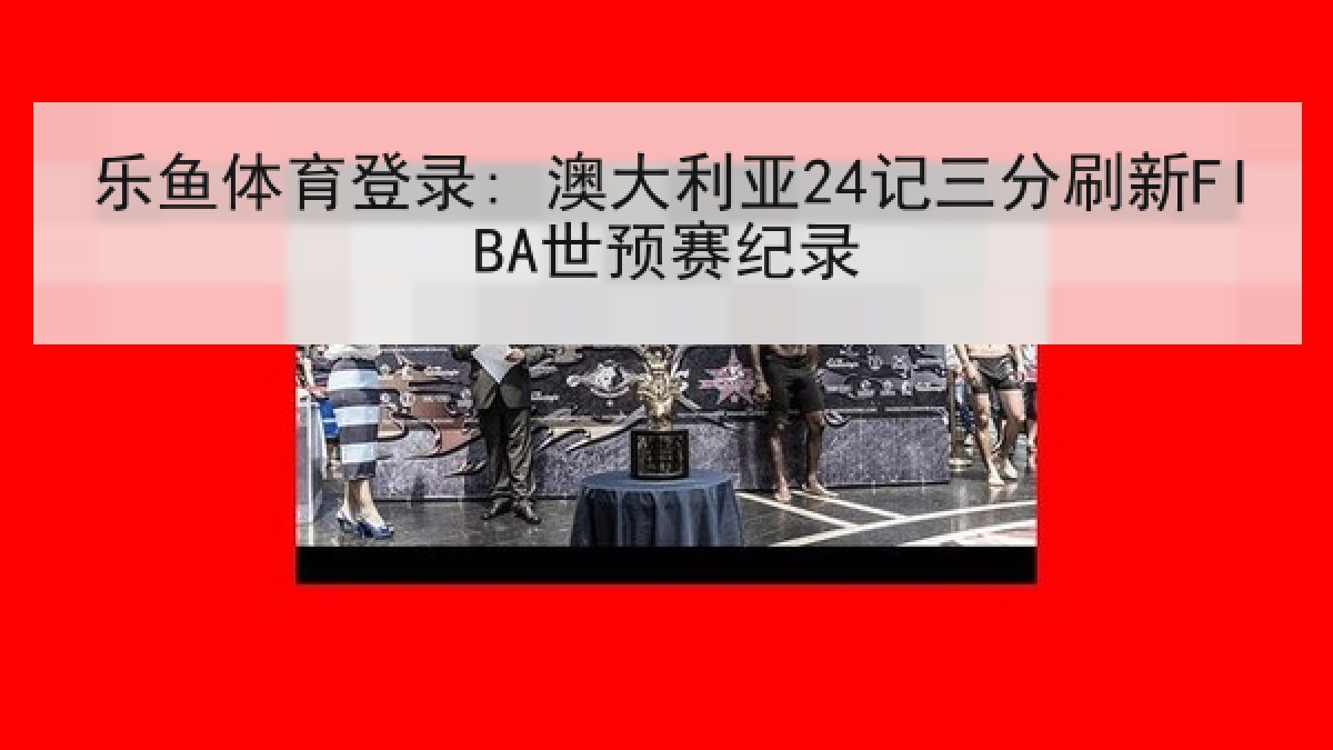 乐鱼体育登录: 澳大利亚24记三分刷新FIBA世预赛纪录 乐鱼体育登录: 澳大利亚24记三分刷新FIBA世预赛纪录