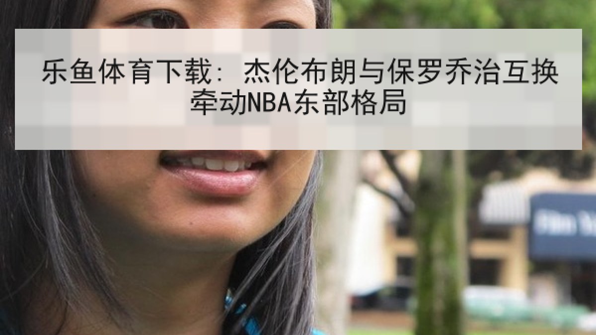 乐鱼体育下载: 杰伦布朗与保罗乔治互换牵动NBA东部格局