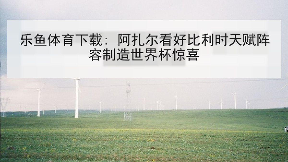 乐鱼体育下载: 阿扎尔看好比利时天赋阵容制造世界杯惊喜 乐鱼体育下载: 阿扎尔看好比利时天赋阵容制造世界杯惊喜