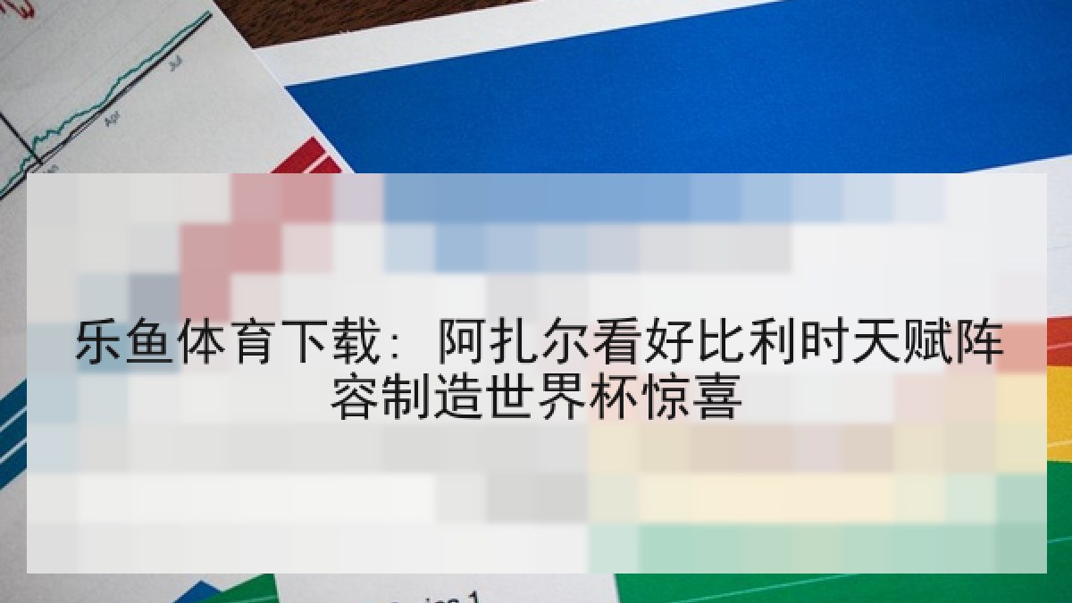 乐鱼体育下载: 阿扎尔看好比利时天赋阵容制造世界杯惊喜