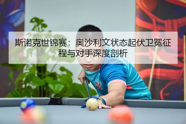 斯诺克世锦赛：奥沙利文状态起伏卫冕征程与对手深度剖析