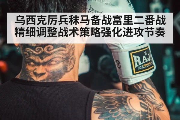乌西克厉兵秣马备战富里二番战精细调整战术策略强化进攻节奏