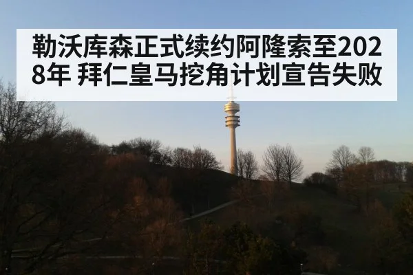 勒沃库森正式续约阿隆索至2028年 拜仁皇马挖角计划宣告失败