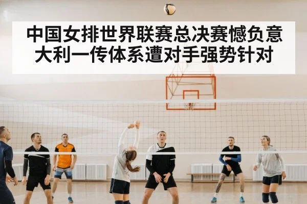 中国女排世界联赛总决赛憾负意大利一传体系遭对手强势针对